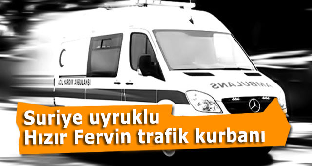 Suriye uyruklu Hızır Fervin trafik kurbanı