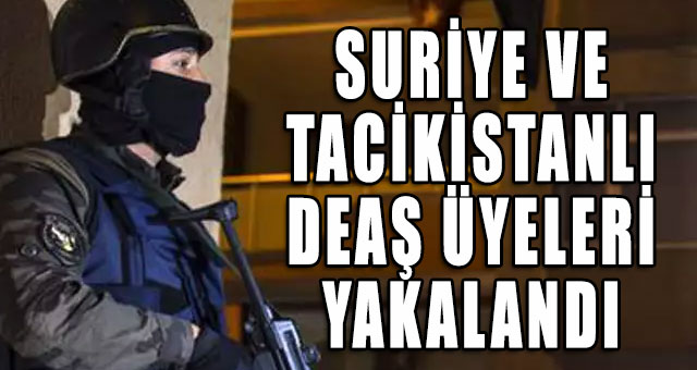 Suriyeli ve Tacikistanlı DEAŞ üyeleri yakalandı