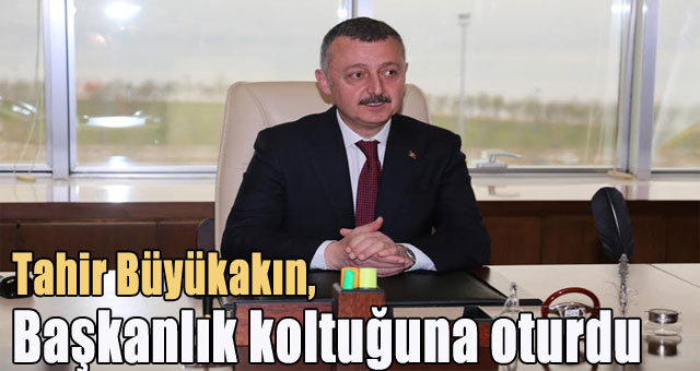 Tahir Büyükakın Başkanlık koltuğuna oturdu 