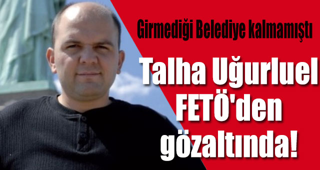 Talha Uğurluel FETÖ'den gözaltında!