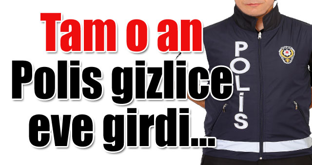Tam o an Polis gizlice eve girdi...