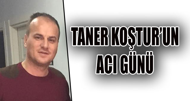 Taner Koştur'un acı günü