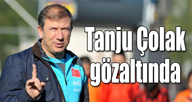 Tanju Çolak gözaltında