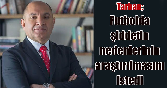 Tarhan;Futbolda şiddetin nedenlerinin araştırılmasını istedi