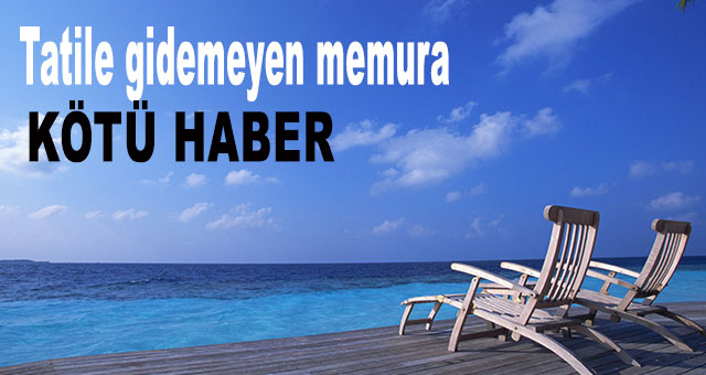Tatile gidemeyen memura kötü haber