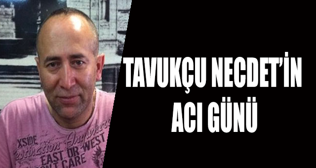 Tavukçu Necdet'in acı günü