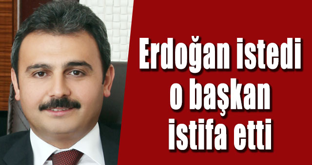Tayyip Erdoğan istedi, o başkan istifa etti