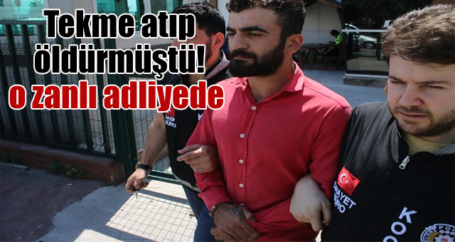 Tekme atıp öldürmüştü! o zanlı adliyede 