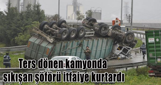 Ters dönen kamyonda sıkışan şöförü itfaiye kurtardı