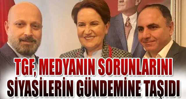 TGF, MEDYANIN SORUNLARINI SİYASİLERİN GÜNDEMİNE TAŞIDI