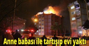 Anne babası ile tartışıp evi yaktı 