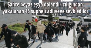 Sahte beyaz eşya dolandırıcılığından yakalanan 45 şüpheli adliyeye sevk edildi 