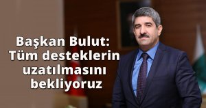 Başkan Bulut: Tüm desteklerin uzatılmasını bekliyoruz