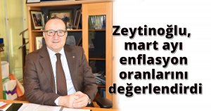 Zeytinoğlu, mart ayı enflasyon oranlarını değerlendirdi