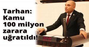 Tarhan:Kamu 100 milyon zarara uğratıldı!