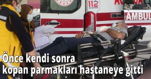 Önce kendi sonra kopan parmakları hastaneye gitti