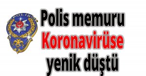 Polis memuru Koronavirüse yenik düştü