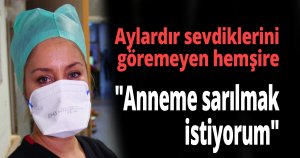 Pandemi hemşiresi salgının bitmesini ve annesine sarılmak istiyor