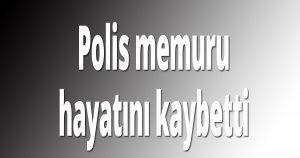 Polis memuru hayatını kaybetti