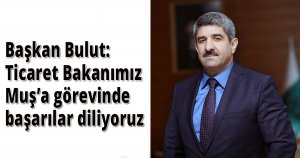 Başkan Bulut: Ticaret Bakanımız Muş’a görevinde başarılar diliyoruz