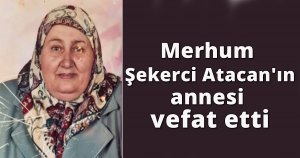 Merhum Şekerci Atacan'ın annesi  vefat etti