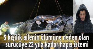 5 kişilik ailenin ölümüne neden olan sürücüye 22 yıla kadar hapis istemi