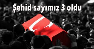 Şehit sayımız 3 oldu!