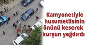 Kamyonetiyle husumetlisinin önünü keserek kurşun yağdırdı