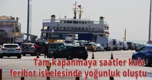 Tam kapanmaya saatler kala feribot iskelesinde yoğunluk oluştu