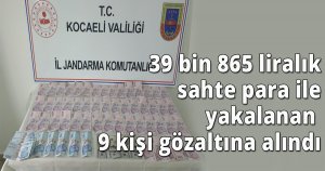 39 bin 865 liralık sahte para ile yakalanan 9 kişi gözaltına alındı