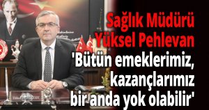 Kocaeli İl Sağlık Müdürü Yüksel Pehlevan 'Bütün emeklerimiz, kazançlarımız bir anda yok olabilir'