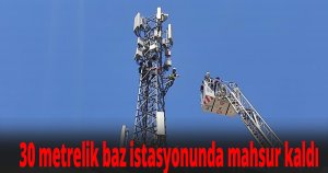 Baygınlık geçiren işçi 30 metrelik baz istasyonunda mahsur kaldı