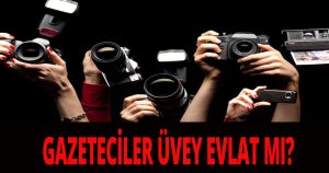 GAZETECİLER ÜVEY EVLAT MI?
