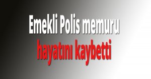 Emekli Polis memuru hayatını kaybetti