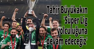Tahir Büyükakın 'Süper Lig yolculuğuna devam edeceğiz'