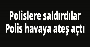 Polislere saldırdılar