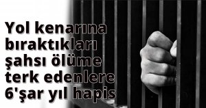 Yol kenarına bıraktıkları şahsı ölüme terk edenlere 6'şar yıl hapis