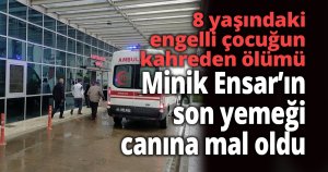 Minik Ensar’ın son yemeği canına mal oldu