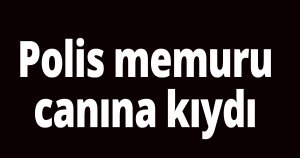 Polis memuru canına kıydı