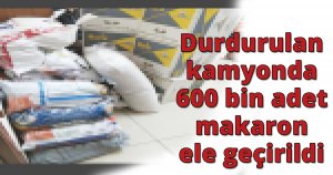 Durdurulan kamyonda 600 bin adet makaron ele geçirildi
