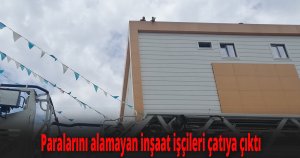 Paralarını alamayan inşaat işçileri çatıya çıktı