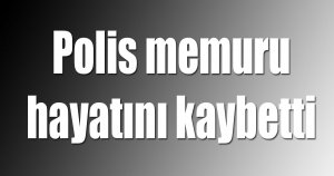 Polis memuru hayatını kaybetti