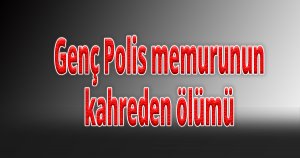 Genç Polis memurunun kahreden ölümü