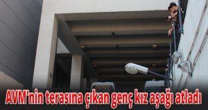 AVM'nin terasına çıkan genç kız aşağı atladı