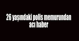 26 yaşındaki polisden acı haber