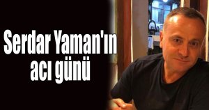 Serdar Yaman'ın acı günü