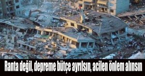 Ranta değil, depreme bütçe ayrılsın, acilen önlem alıns