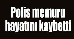 Polis memuru hayatını kaybetti
