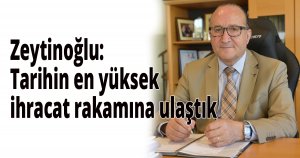  Zeytinoğlu: Tarihin en yüksek ihracat rakamına ulaştık