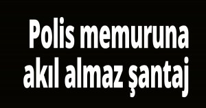 Polis memuruna akıl almaz şantaj